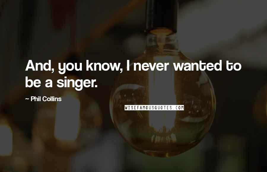 Phil Collins Quotes: And, you know, I never wanted to be a singer.