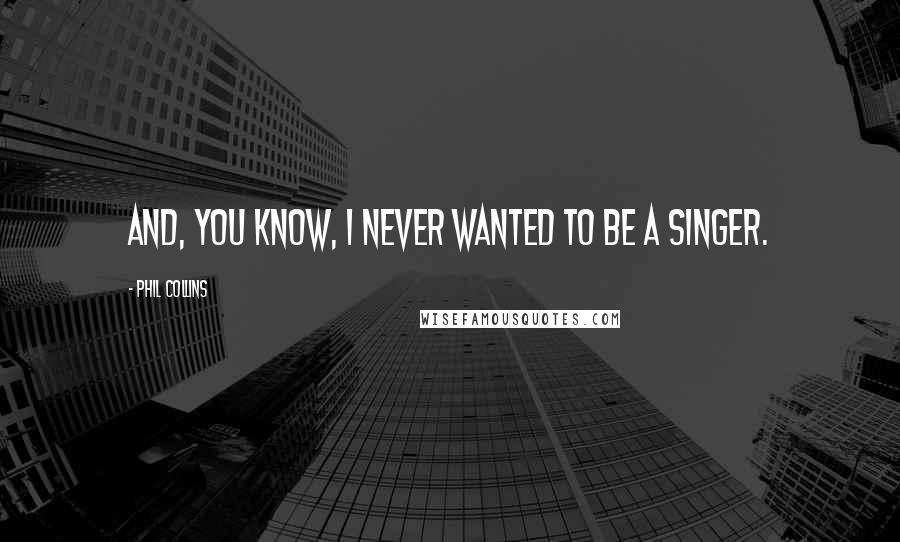 Phil Collins Quotes: And, you know, I never wanted to be a singer.