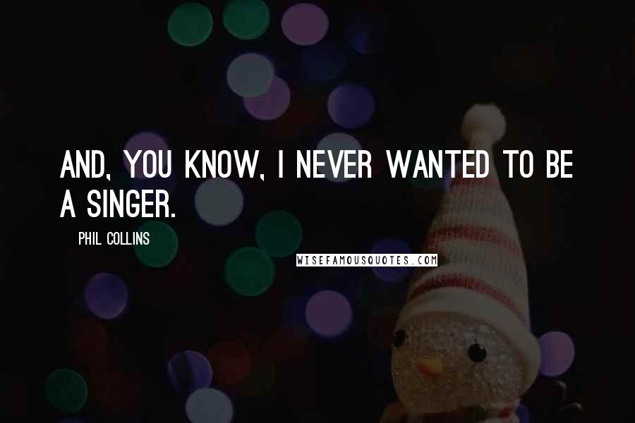 Phil Collins Quotes: And, you know, I never wanted to be a singer.