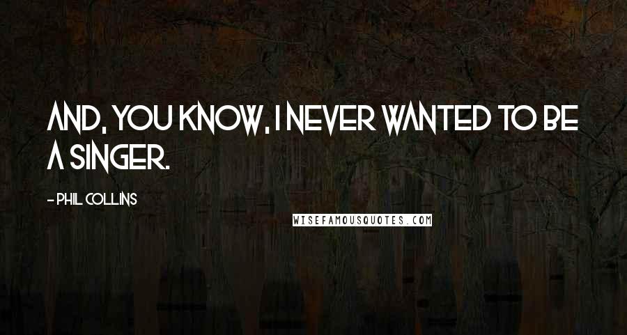 Phil Collins Quotes: And, you know, I never wanted to be a singer.