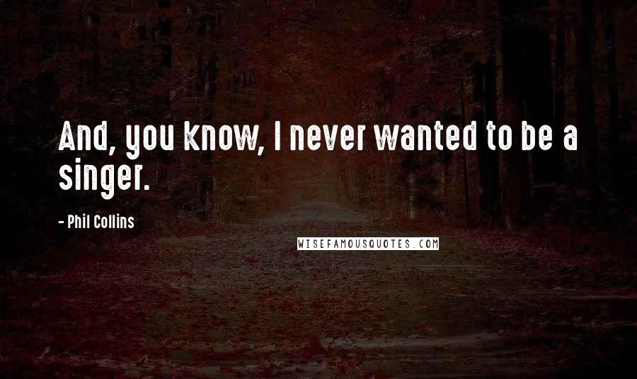 Phil Collins Quotes: And, you know, I never wanted to be a singer.