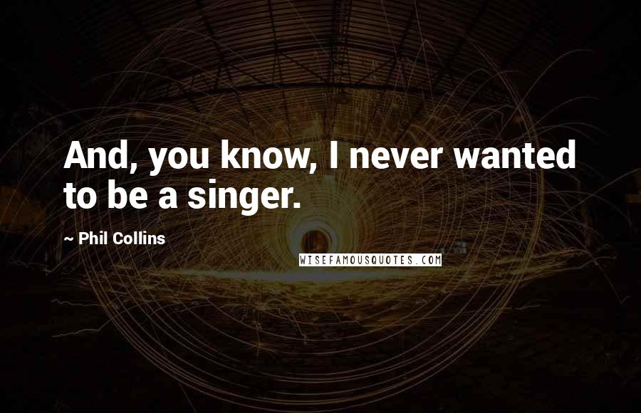 Phil Collins Quotes: And, you know, I never wanted to be a singer.