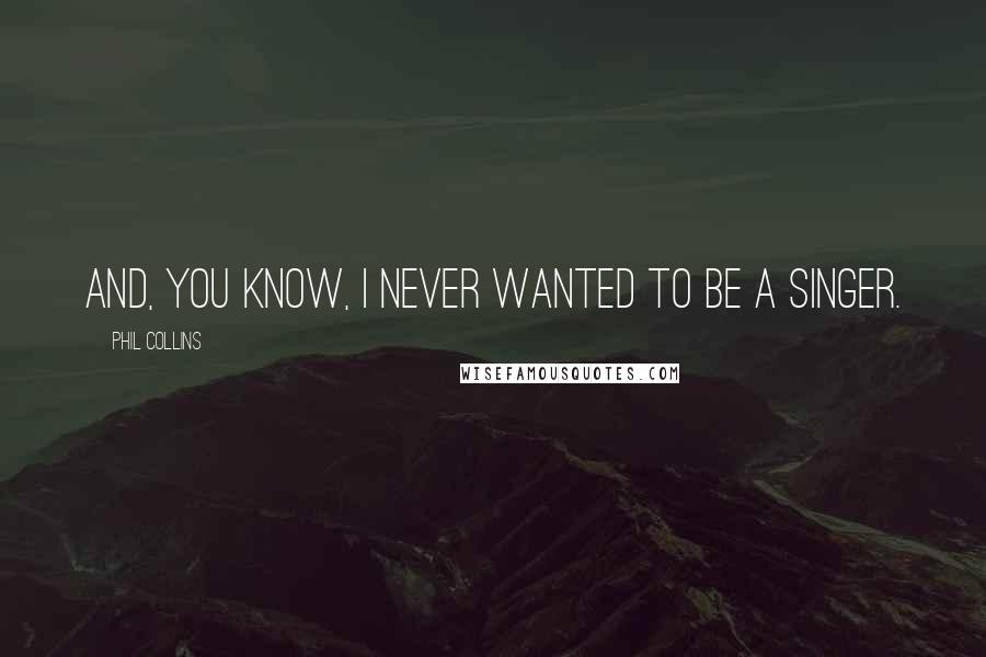 Phil Collins Quotes: And, you know, I never wanted to be a singer.