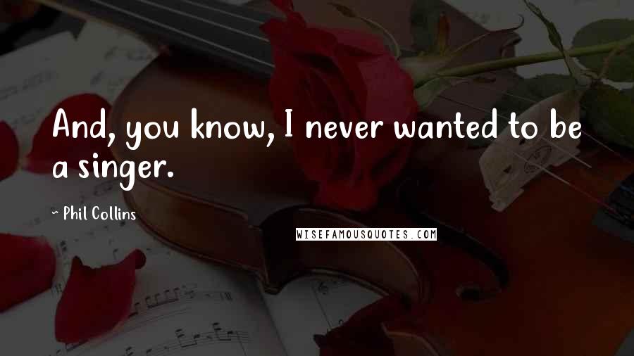 Phil Collins Quotes: And, you know, I never wanted to be a singer.