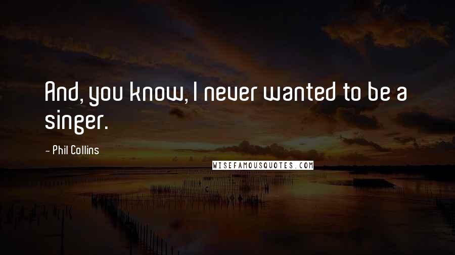 Phil Collins Quotes: And, you know, I never wanted to be a singer.