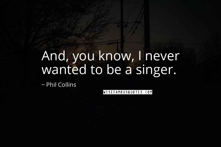 Phil Collins Quotes: And, you know, I never wanted to be a singer.
