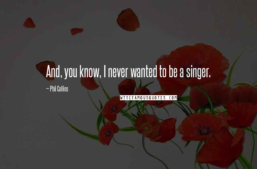 Phil Collins Quotes: And, you know, I never wanted to be a singer.