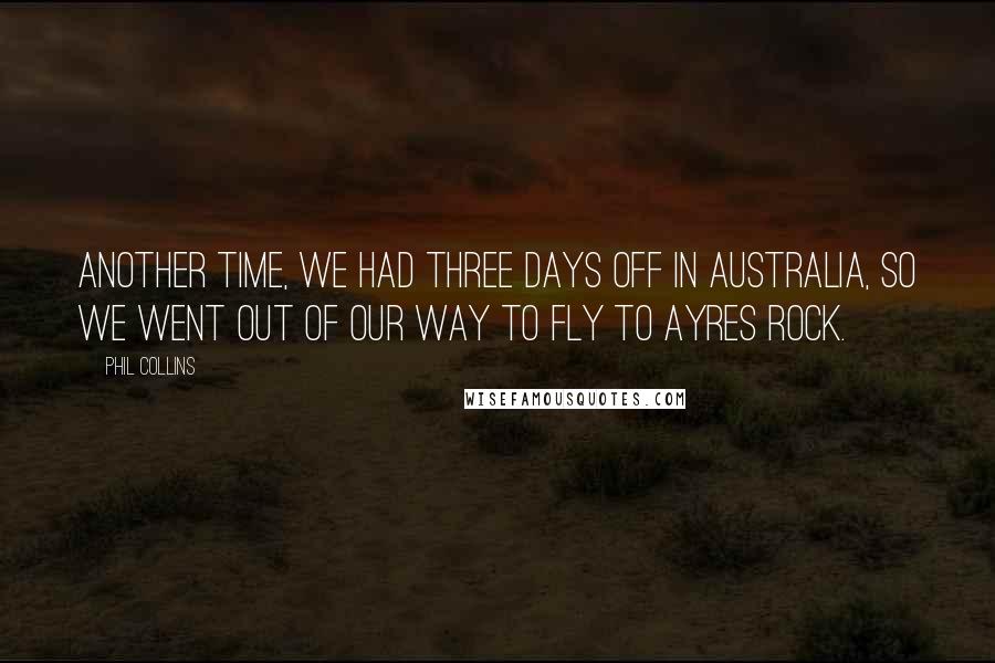 Phil Collins Quotes: Another time, we had three days off in Australia, so we went out of our way to fly to Ayres Rock.