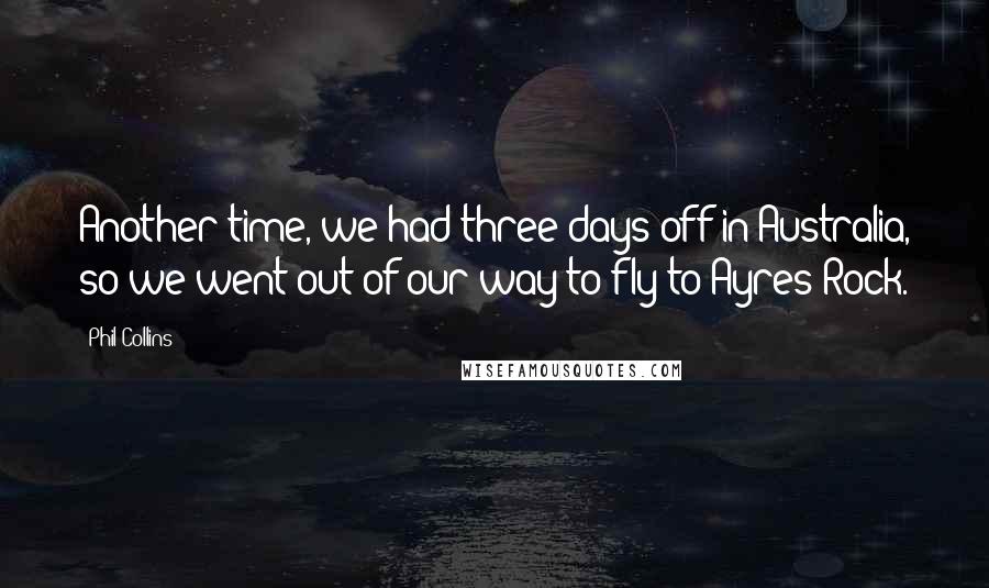 Phil Collins Quotes: Another time, we had three days off in Australia, so we went out of our way to fly to Ayres Rock.