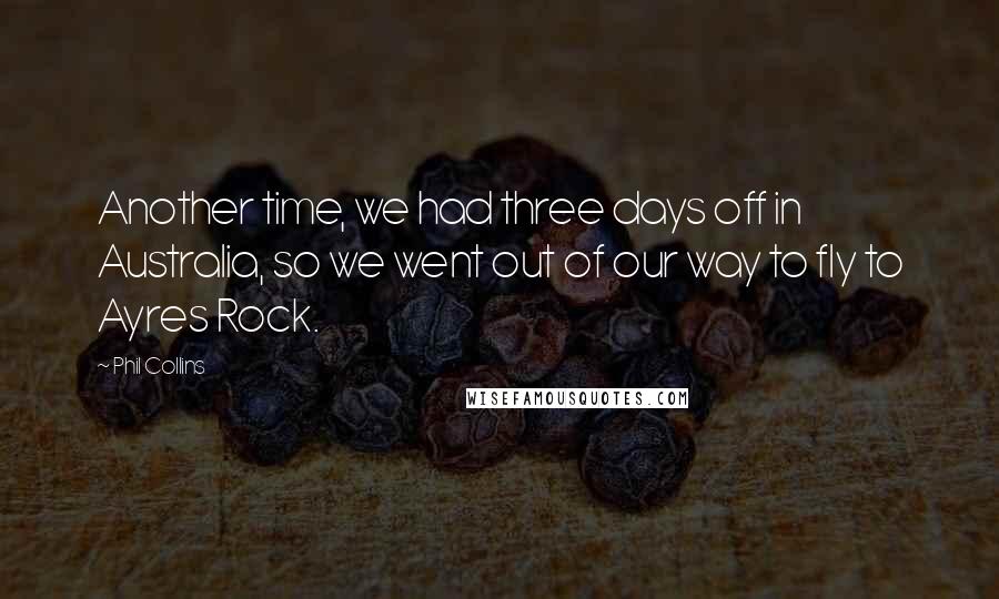 Phil Collins Quotes: Another time, we had three days off in Australia, so we went out of our way to fly to Ayres Rock.