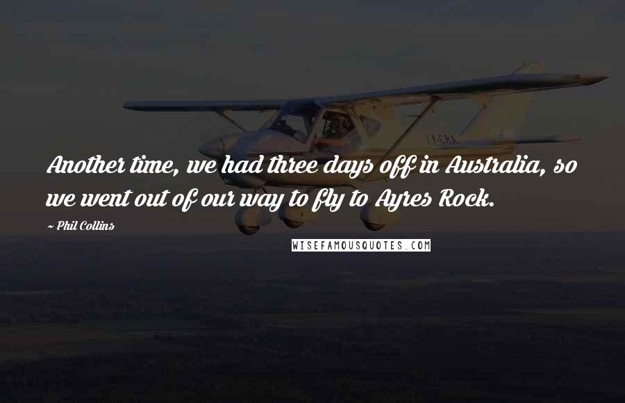 Phil Collins Quotes: Another time, we had three days off in Australia, so we went out of our way to fly to Ayres Rock.