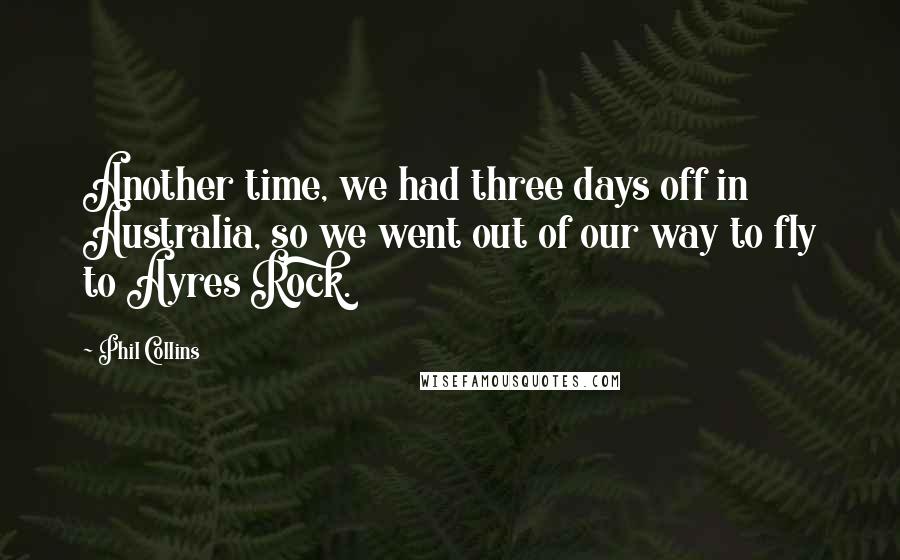 Phil Collins Quotes: Another time, we had three days off in Australia, so we went out of our way to fly to Ayres Rock.