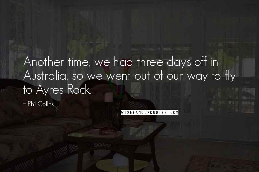 Phil Collins Quotes: Another time, we had three days off in Australia, so we went out of our way to fly to Ayres Rock.
