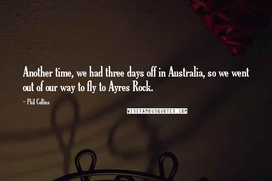 Phil Collins Quotes: Another time, we had three days off in Australia, so we went out of our way to fly to Ayres Rock.