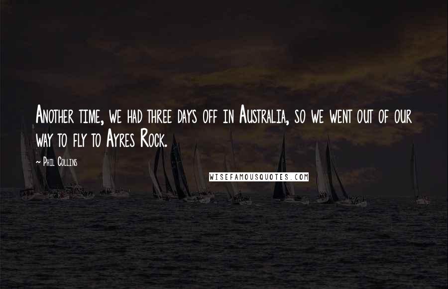 Phil Collins Quotes: Another time, we had three days off in Australia, so we went out of our way to fly to Ayres Rock.