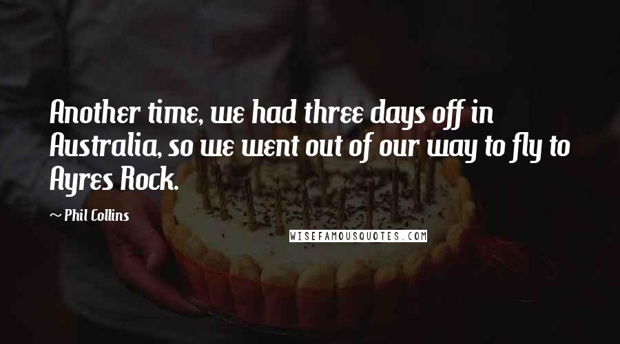 Phil Collins Quotes: Another time, we had three days off in Australia, so we went out of our way to fly to Ayres Rock.