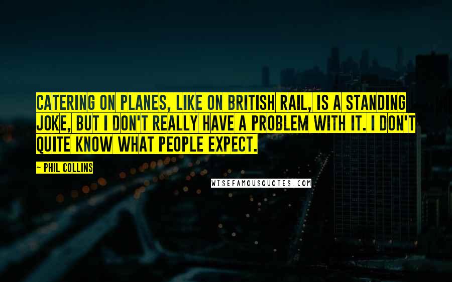 Phil Collins Quotes: Catering on planes, like on British Rail, is a standing joke, but I don't really have a problem with it. I don't quite know what people expect.