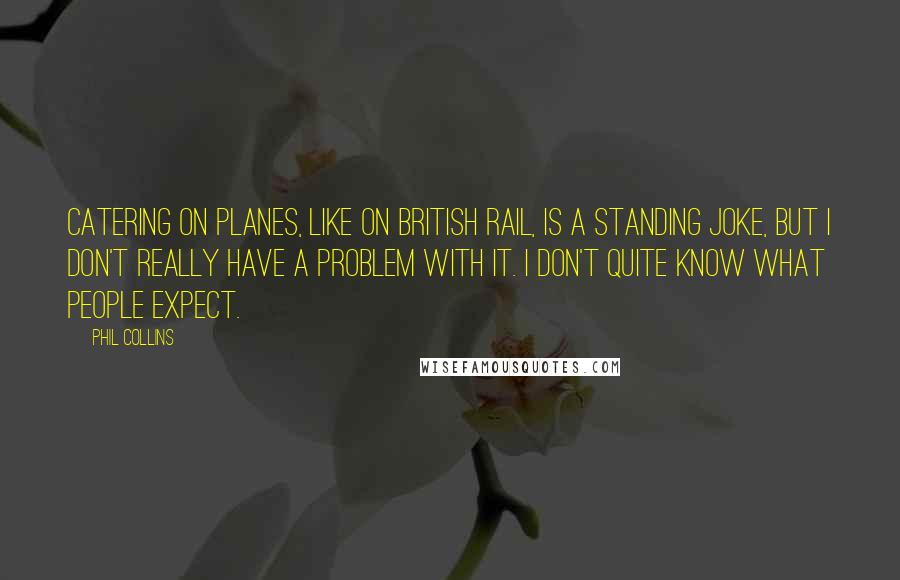 Phil Collins Quotes: Catering on planes, like on British Rail, is a standing joke, but I don't really have a problem with it. I don't quite know what people expect.