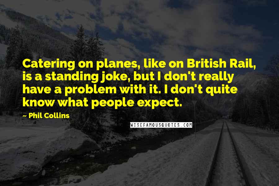 Phil Collins Quotes: Catering on planes, like on British Rail, is a standing joke, but I don't really have a problem with it. I don't quite know what people expect.