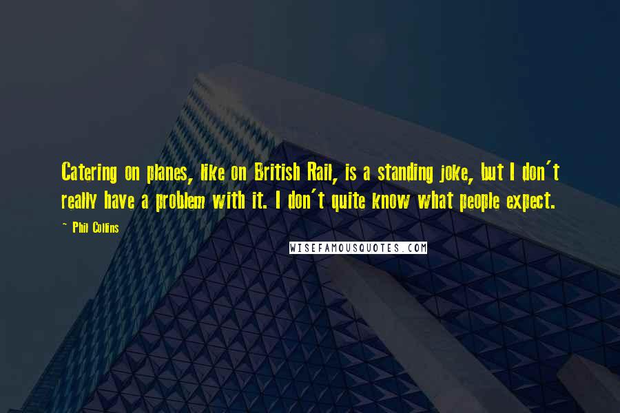 Phil Collins Quotes: Catering on planes, like on British Rail, is a standing joke, but I don't really have a problem with it. I don't quite know what people expect.