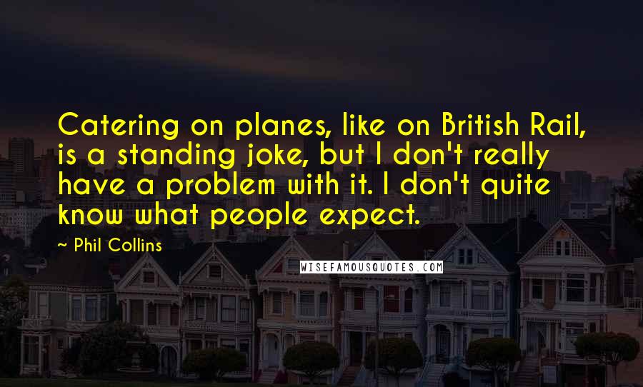 Phil Collins Quotes: Catering on planes, like on British Rail, is a standing joke, but I don't really have a problem with it. I don't quite know what people expect.