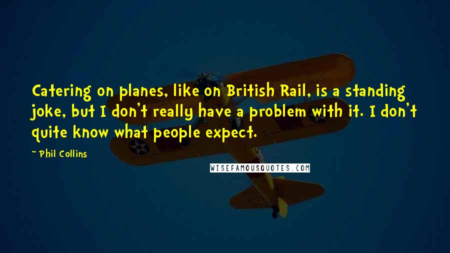 Phil Collins Quotes: Catering on planes, like on British Rail, is a standing joke, but I don't really have a problem with it. I don't quite know what people expect.