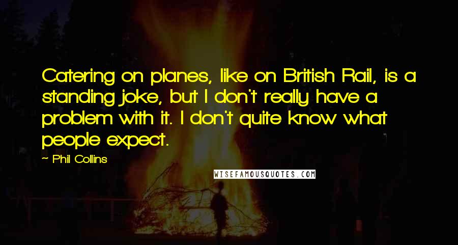 Phil Collins Quotes: Catering on planes, like on British Rail, is a standing joke, but I don't really have a problem with it. I don't quite know what people expect.