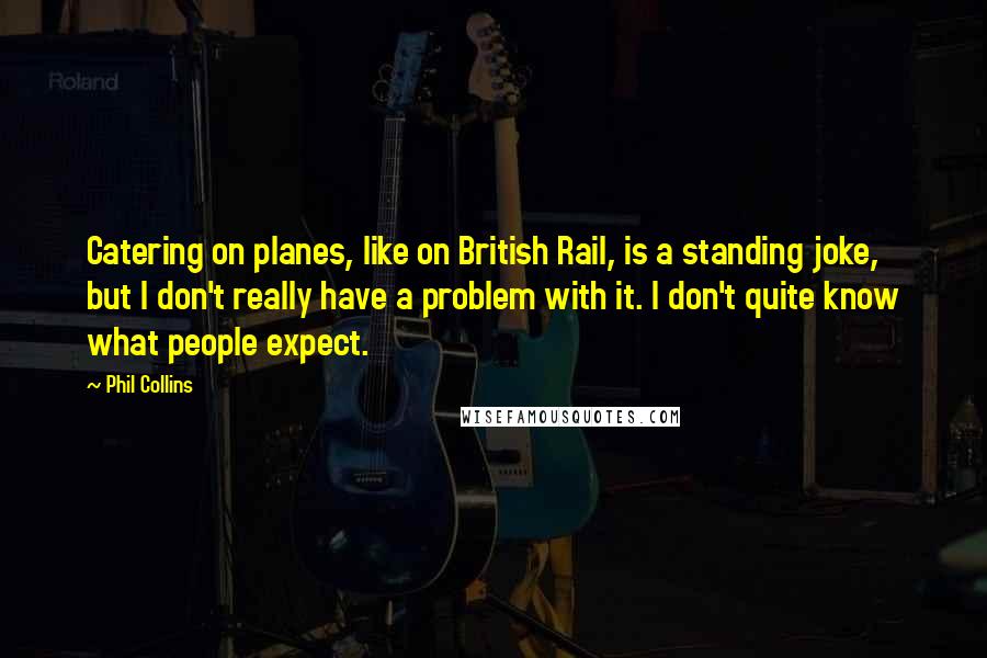 Phil Collins Quotes: Catering on planes, like on British Rail, is a standing joke, but I don't really have a problem with it. I don't quite know what people expect.