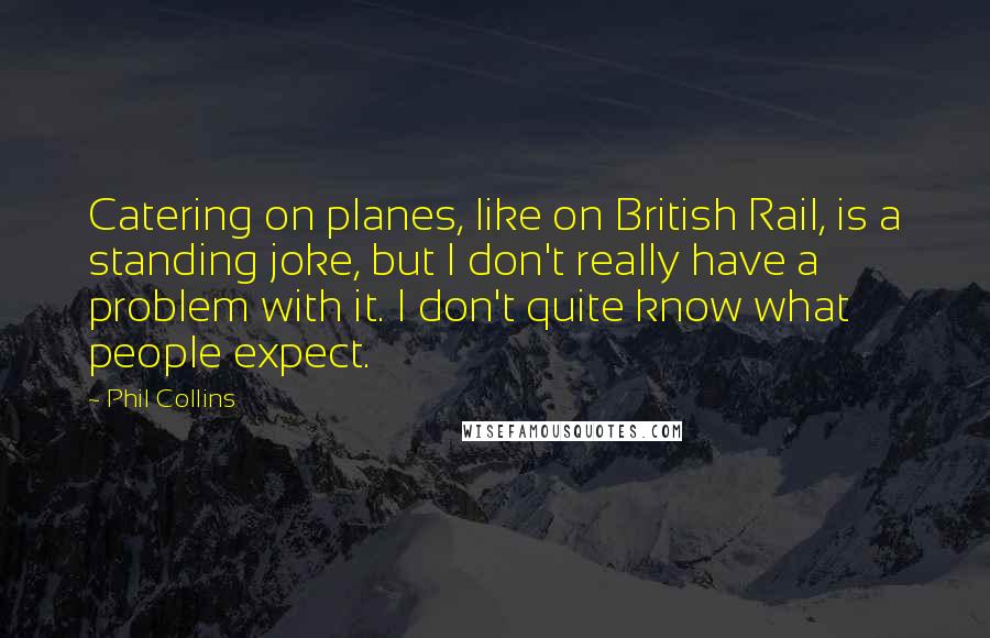 Phil Collins Quotes: Catering on planes, like on British Rail, is a standing joke, but I don't really have a problem with it. I don't quite know what people expect.