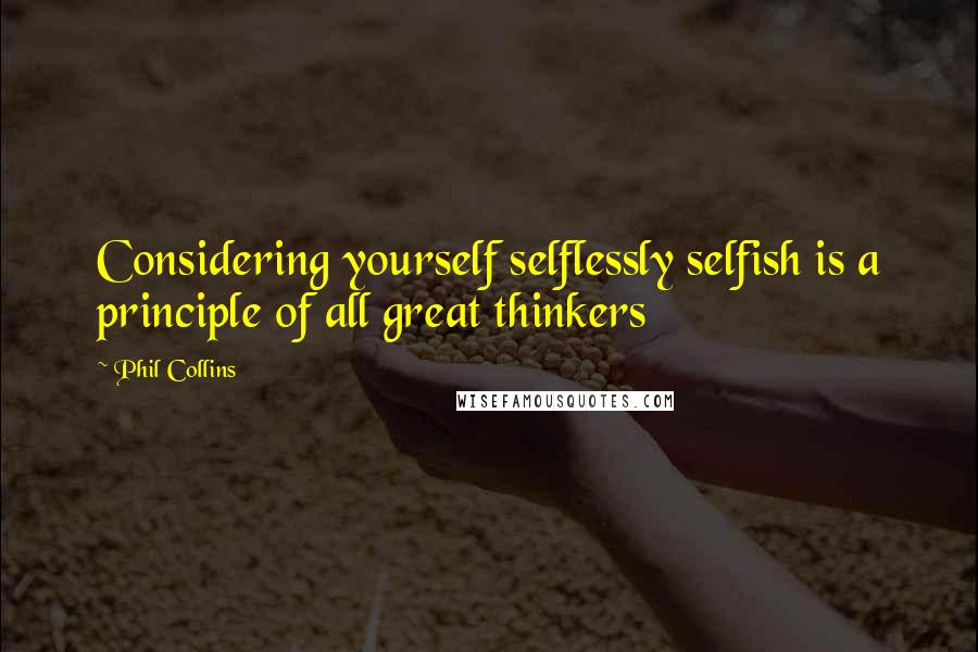 Phil Collins Quotes: Considering yourself selflessly selfish is a principle of all great thinkers