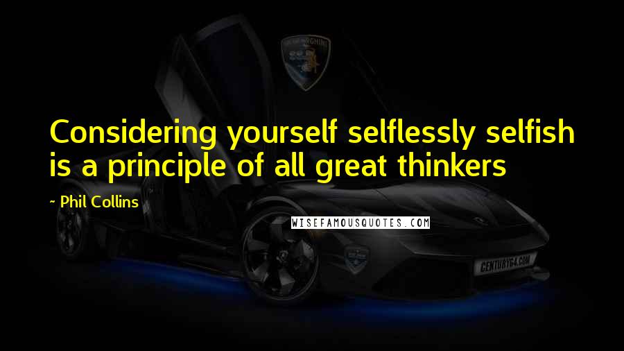 Phil Collins Quotes: Considering yourself selflessly selfish is a principle of all great thinkers