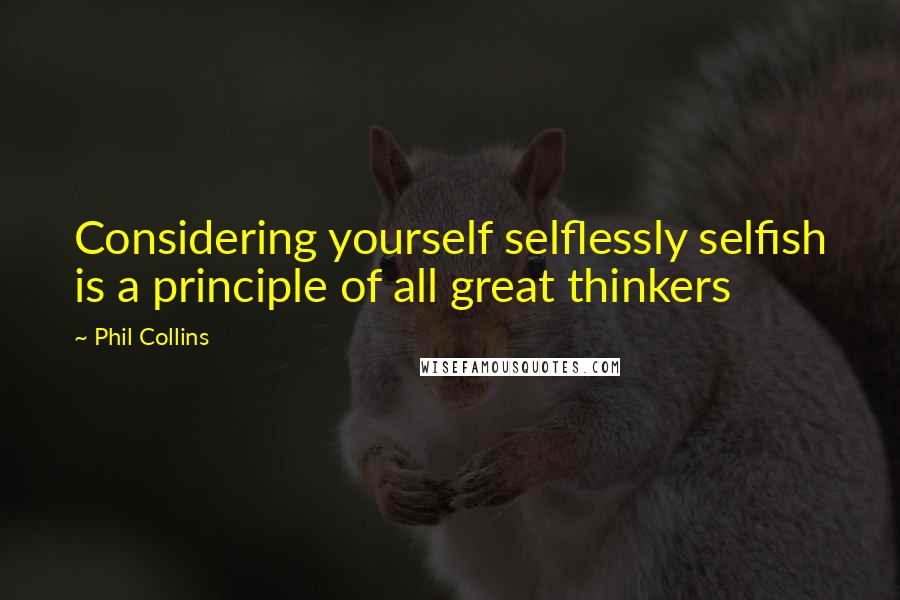 Phil Collins Quotes: Considering yourself selflessly selfish is a principle of all great thinkers