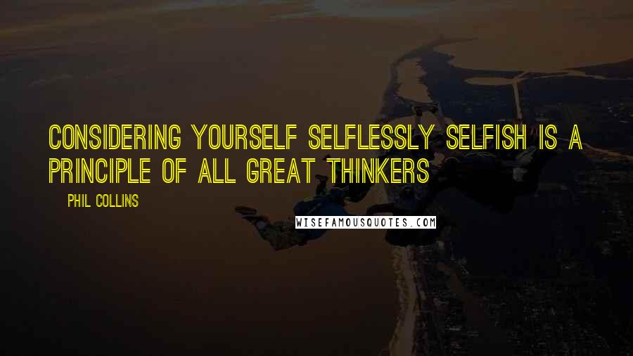 Phil Collins Quotes: Considering yourself selflessly selfish is a principle of all great thinkers