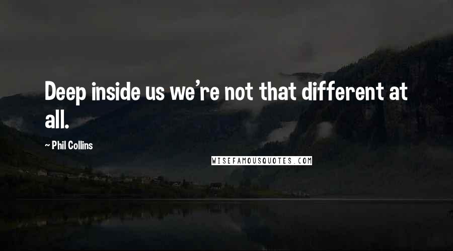 Phil Collins Quotes: Deep inside us we're not that different at all.
