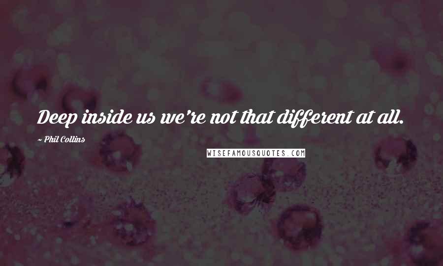 Phil Collins Quotes: Deep inside us we're not that different at all.