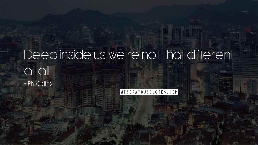 Phil Collins Quotes: Deep inside us we're not that different at all.