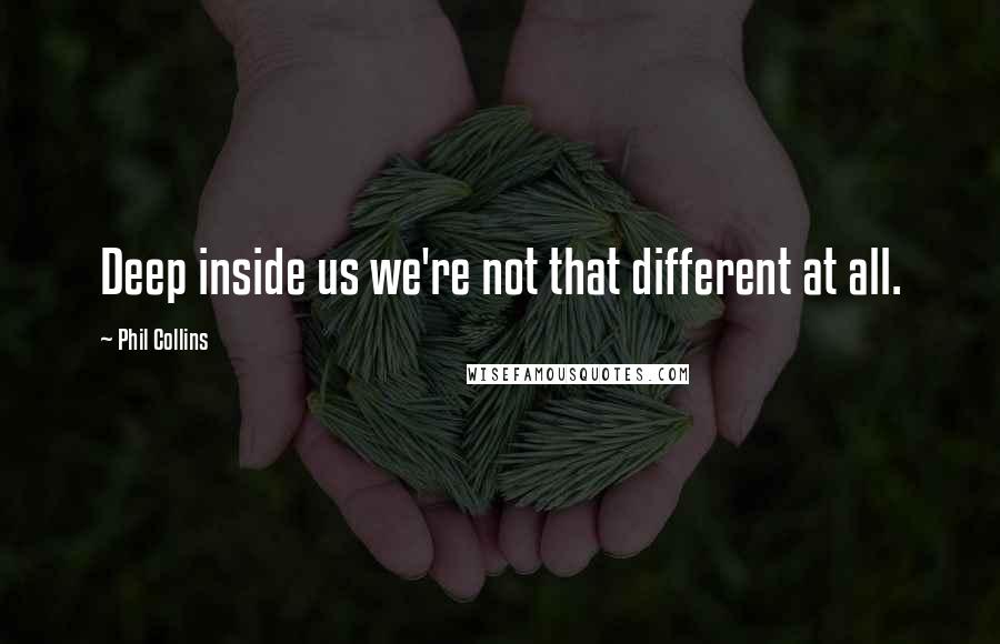 Phil Collins Quotes: Deep inside us we're not that different at all.