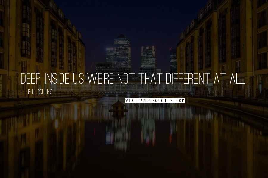 Phil Collins Quotes: Deep inside us we're not that different at all.