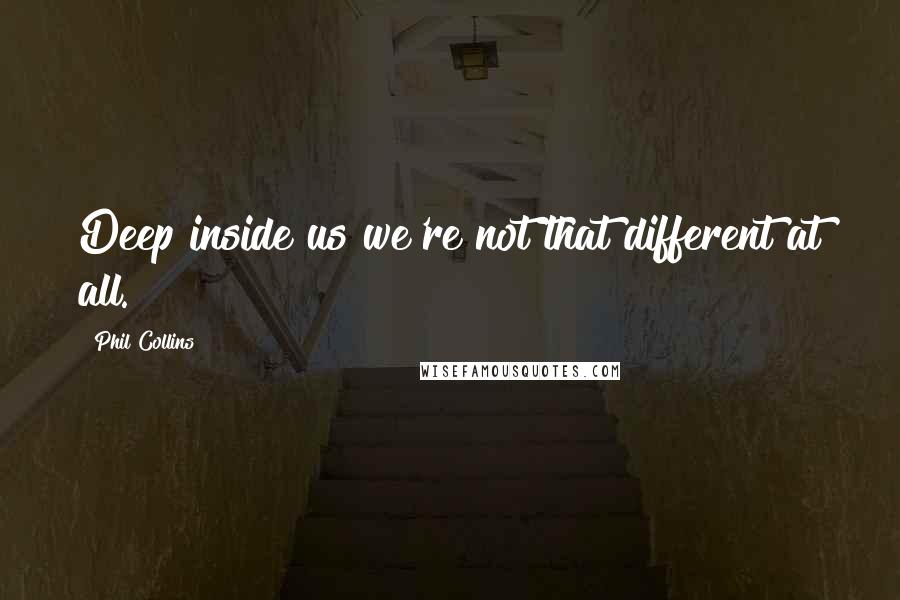 Phil Collins Quotes: Deep inside us we're not that different at all.