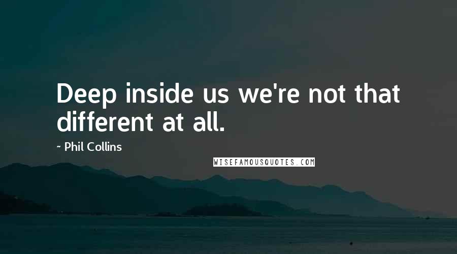 Phil Collins Quotes: Deep inside us we're not that different at all.