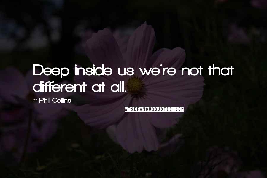Phil Collins Quotes: Deep inside us we're not that different at all.