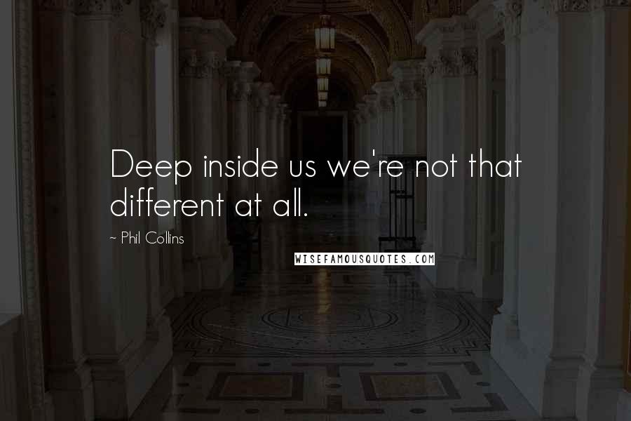 Phil Collins Quotes: Deep inside us we're not that different at all.