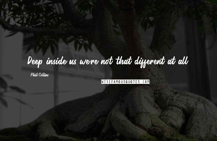 Phil Collins Quotes: Deep inside us we're not that different at all.