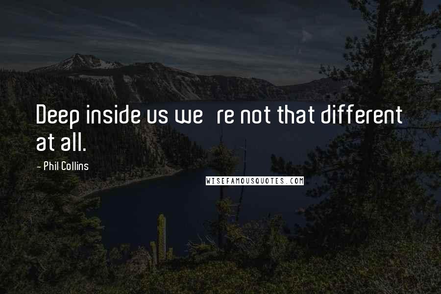 Phil Collins Quotes: Deep inside us we're not that different at all.