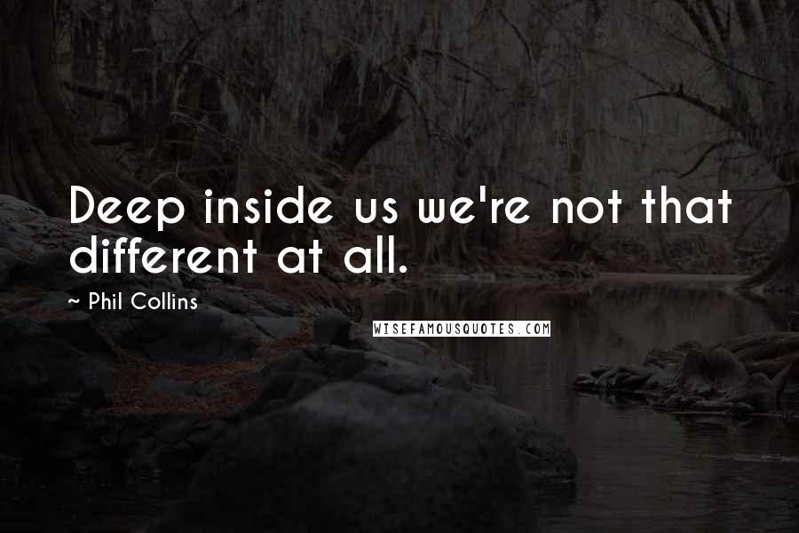 Phil Collins Quotes: Deep inside us we're not that different at all.