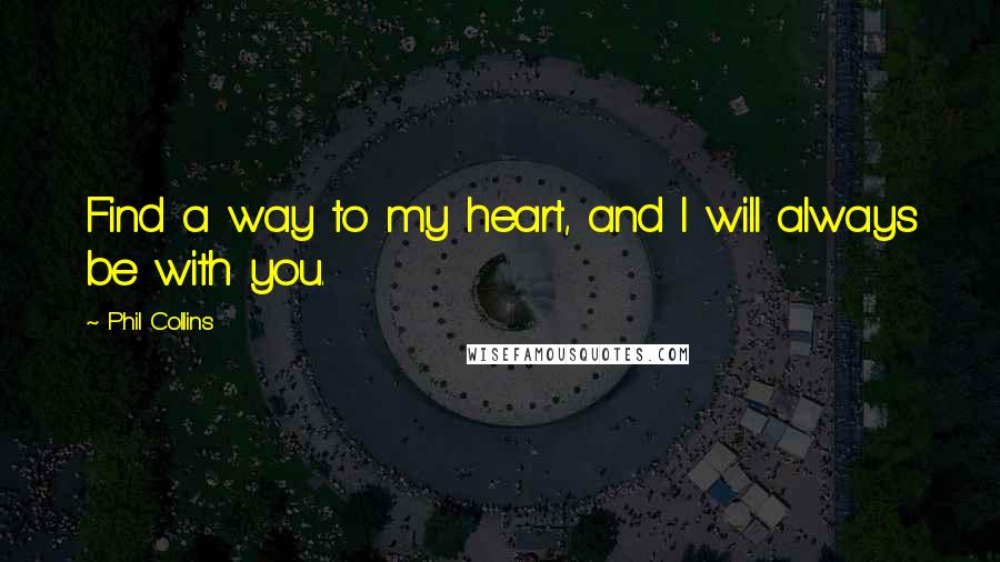 Phil Collins Quotes: Find a way to my heart, and I will always be with you.