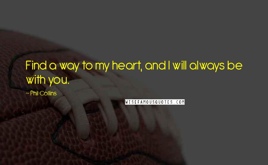 Phil Collins Quotes: Find a way to my heart, and I will always be with you.