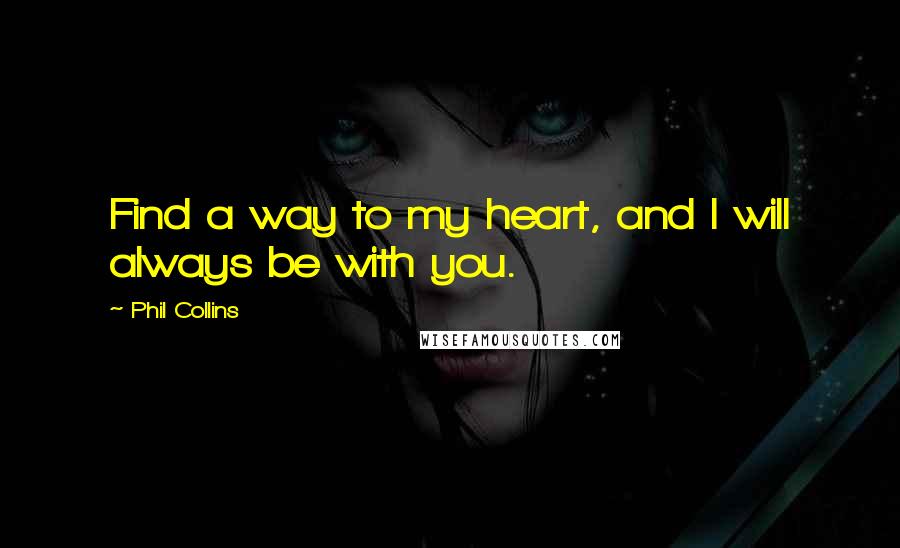 Phil Collins Quotes: Find a way to my heart, and I will always be with you.