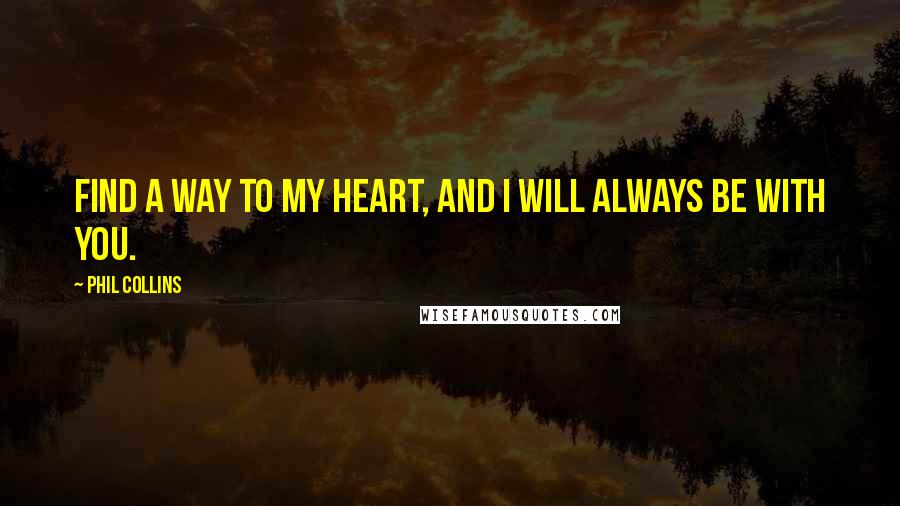 Phil Collins Quotes: Find a way to my heart, and I will always be with you.