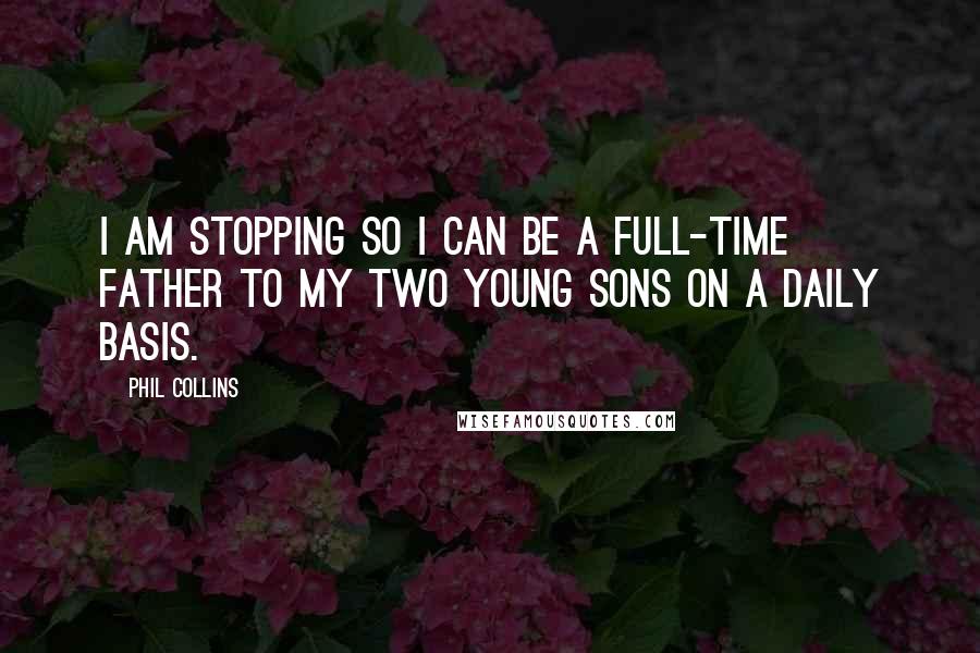 Phil Collins Quotes: I am stopping so I can be a full-time father to my two young sons on a daily basis.